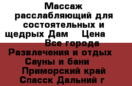 Массаж расслабляющий для состоятельных и щедрых Дам. › Цена ­ 1 100 - Все города Развлечения и отдых » Сауны и бани   . Приморский край,Спасск-Дальний г.